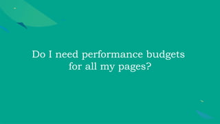 Do I need performance budgets
for all my pages?
 
