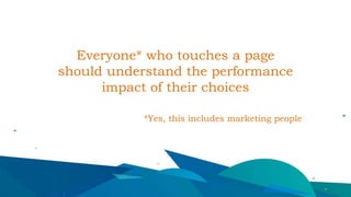Everyone* who touches a page
should understand the performance
impact of their choices
*Yes, this includes marketing people
 