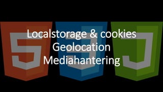 Localstorage & cookies
Geolocation
Mediahantering
 