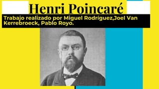 Henri Poincaré
Trabajo realizado por Miguel Rodríguez,Joel Van
Kerrebroeck, Pablo Royo.
 
