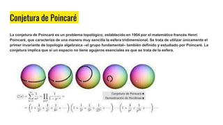 Conjetura de Poincaré
La conjetura de Poincaré es un problema topológico, establecido en 1904 por el matemático francés He...