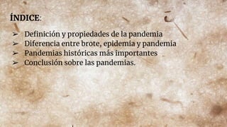 ÍNDICE:
➢ Deﬁnición y propiedades de la pandemia
➢ Diferencia entre brote, epidemia y pandemia
➢ Pandemias históricas más ...