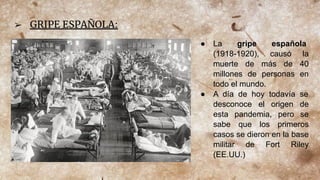 ➢ GRIPE ESPAÑOLA:
● La gripe española
(1918-1920), causó la
muerte de más de 40
millones de personas en
todo el mundo.
● A...
