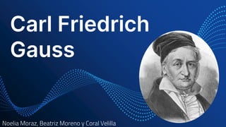 Carl Friedrich
Gauss
Noelia Moraz, Beatriz Moreno y Coral Velilla
 