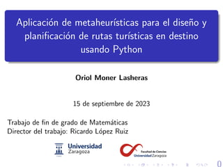 Aplicación de metaheurı́sticas para el diseño y
planificación de rutas turı́sticas en destino
usando Python
Oriol Moner Lasheras
15 de septiembre de 2023
Trabajo de fin de grado de Matemáticas
Director del trabajo: Ricardo López Ruiz
 