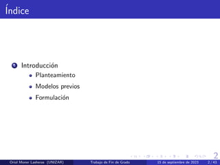 2
Índice
1 Introducción
Planteamiento
Modelos previos
Formulación
Oriol Moner Lasheras (UNIZAR) Trabajo de Fin de Grado 15 de septiembre de 2023 2 / 43
 