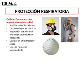 PROTECCIÓN RESPIRATORIA
Cuidados (para protección
respiratoria no desechable):
• Revisión antes de cada uso.
• Limpieza de partes plásticas
• Reparación por personal
entrenado usando partes
adecuadas.
• Guardar en sitios frescos y
secos.
• Lejos de riesgos de
aplastamiento
 