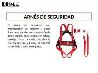 ARNÉS DE SEGURIDAD
El arnés de seguridad con
amortiguador de impacto y doble
línea de enganche con mosquetón de
doble seguro, para trabajos en altura,
permite frenar la caída, absorber la
energía cinética y limitar el esfuerzo
transmitido a todo el conjunto.
 