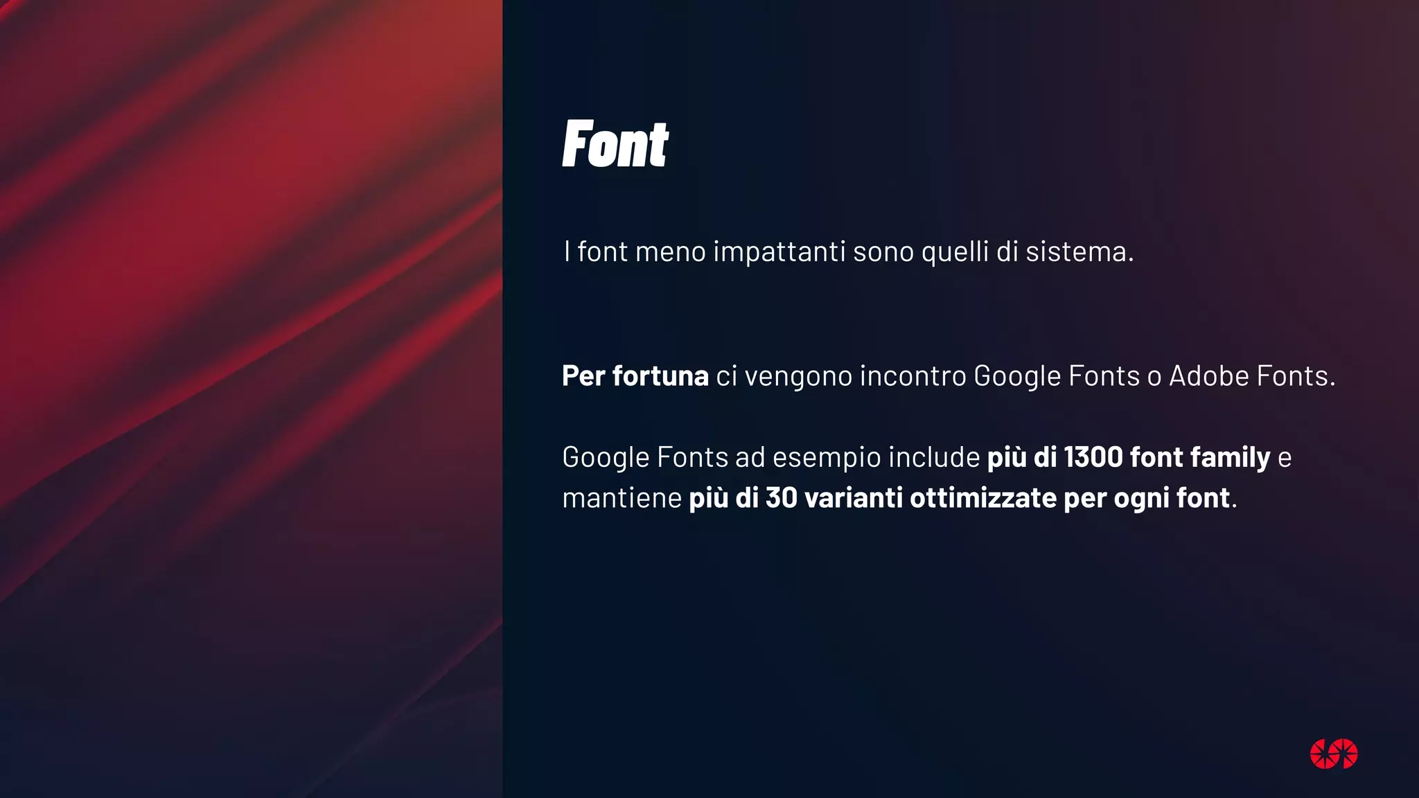 Font
I font meno impattanti sono quelli di sistema.
Per fortuna ci vengono incontro Google Fonts o Adobe Fonts.
Google Fonts ad esempio include più di 1300 font family e
mantiene più di 30 varianti ottimizzate per ogni font.
 