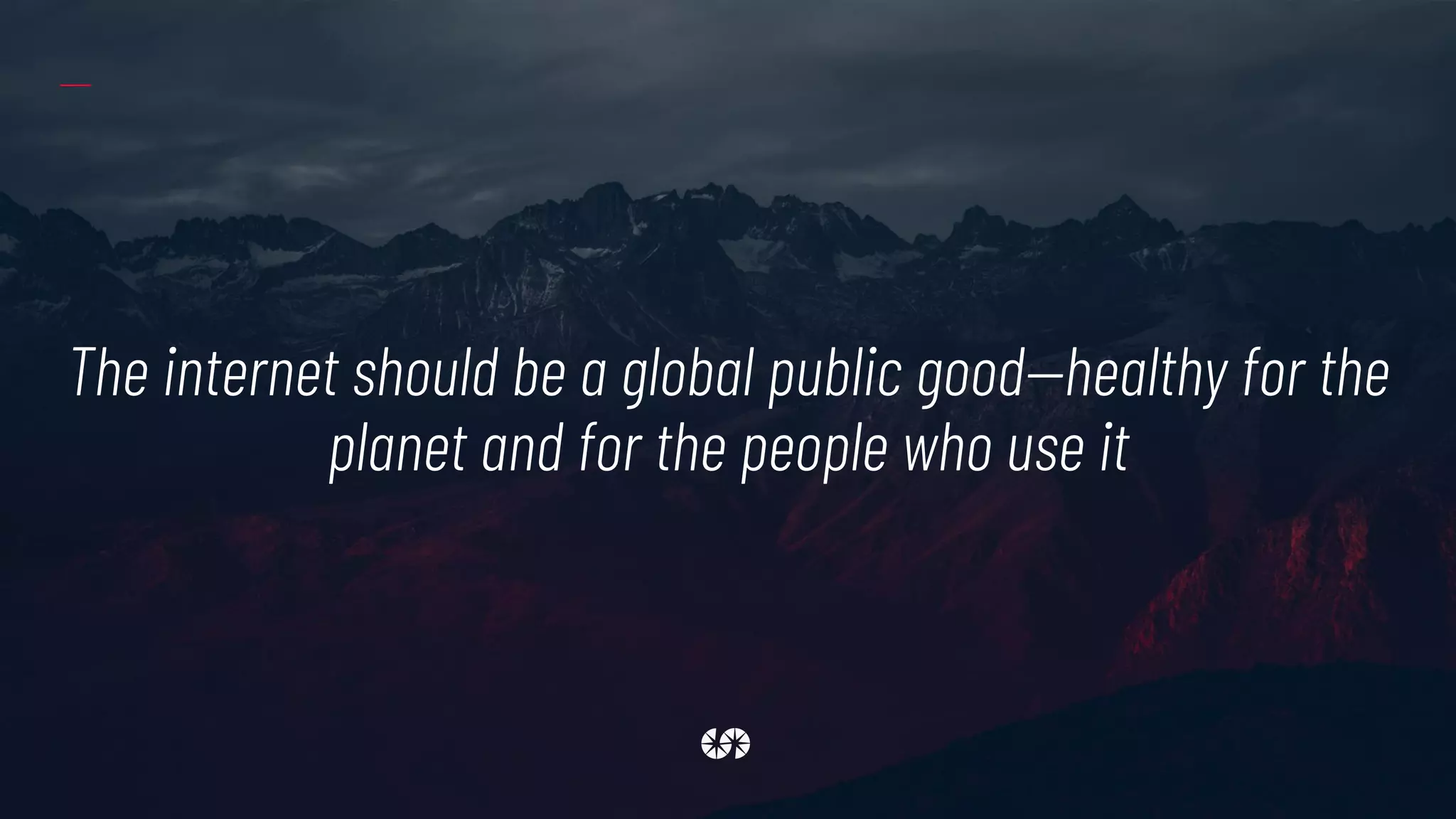 The internet should be a global public good—healthy for the
planet and for the people who use it
 