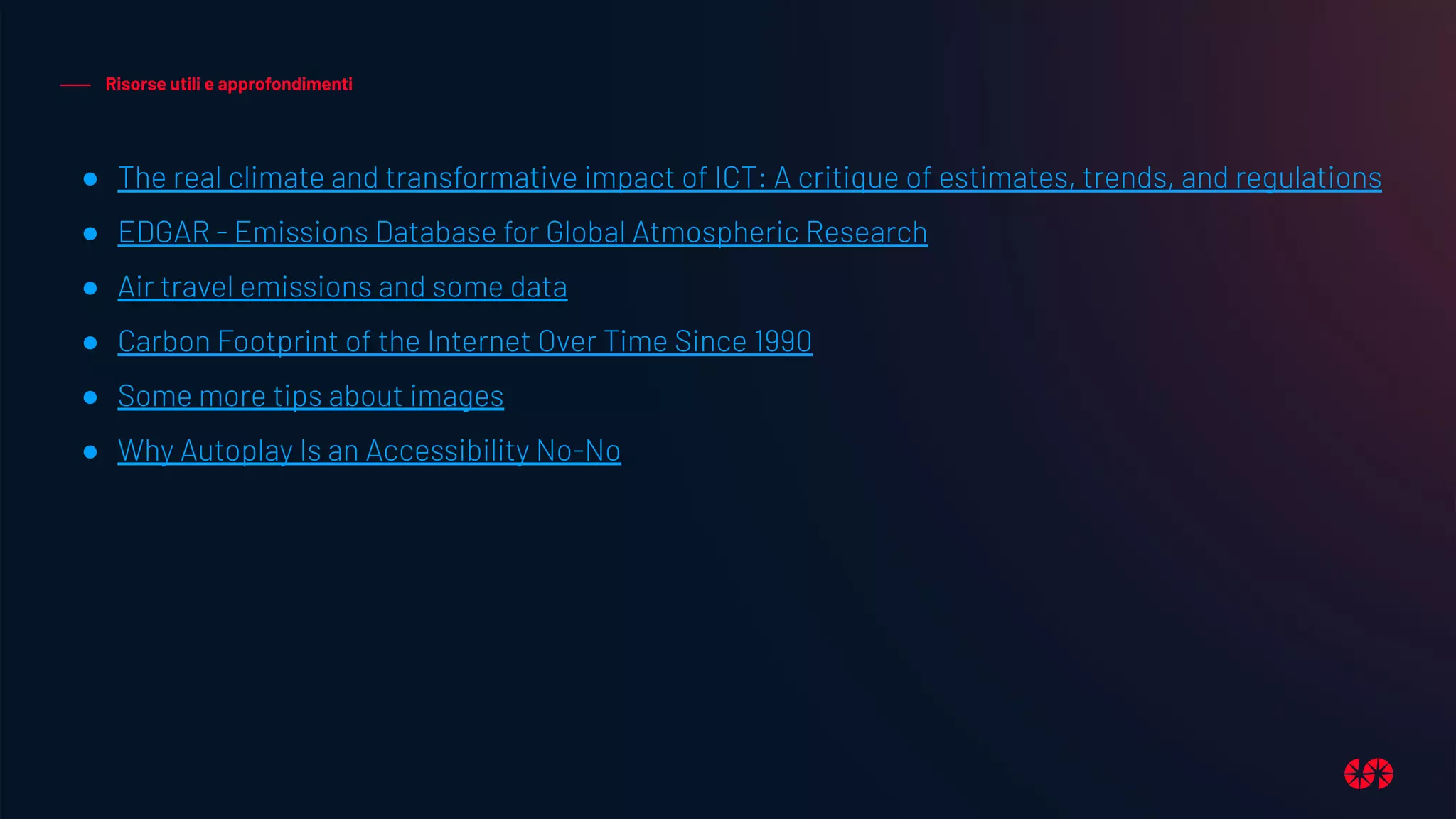 Risorse utili e approfondimenti
● The real climate and transformative impact of ICT: A critique of estimates, trends, and regulations
● EDGAR - Emissions Database for Global Atmospheric Research
● Air travel emissions and some data
● Carbon Footprint of the Internet Over Time Since 1990
● Some more tips about images
● Why Autoplay Is an Accessibility No-No
 