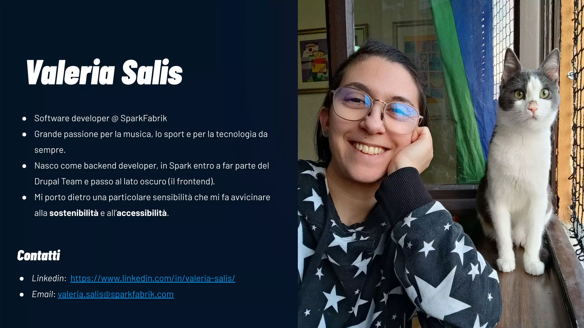 IMAGE GOES OVER HERE
Valeria Salis
● Software developer @ SparkFabrik
● Grande passione per la musica, lo sport e per la tecnologia da
sempre.
● Nasco come backend developer, in Spark entro a far parte del
Drupal Team e passo al lato oscuro (il frontend).
● Mi porto dietro una particolare sensibilità che mi fa avvicinare
alla sostenibilità e all’accessibilità.
Contatti
● Linkedin: https://www.linkedin.com/in/valeria-salis/
● Email: valeria.salis@sparkfabrik.com
 