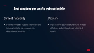 Best practices per un sito web sostenibile
Content ﬁndability
● L’utente dovrebbe riuscire ad arrivare alle
informazioni che sta cercando più
velocemente possibile.
Usability
● Ogni sito web dovrebbe funzionare in modo
efficiente su tutti i devices e velocità di
banda.
 