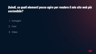 Quindi, su quali elementi posso agire per rendere il mio sito web più
sostenibile?
1. Immagini
2. Font
3. Video
 