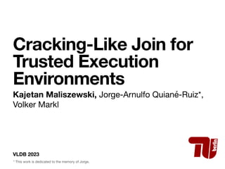 VLDB 2023
Cracking-Like Join for
Trusted Execution
Environments
Kajetan Maliszewski, Jorge-Arnulfo Quiané-Ruiz*,
Volker Markl
* This work is dedicated to the memory of Jorge.
 