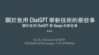 關於我用 ChatGPT 學新技術的那些事
關於我用 ChatGPT 學 Django 的那些事
Ko Ko, Microsoft AI MVP
2023/08/19 @Taichung.py 社群 @ONElab
 
