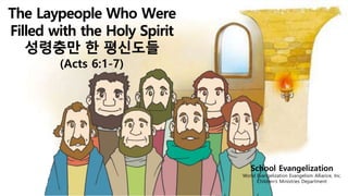 The Laypeople Who Were
Filled with the Holy Spirit
성령충만 한 평신도들
(Acts 6:1-7)
School Evangelization
World Evangelization Evangelism Alliance, Inc.
Children’s Ministries Department
 