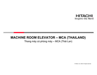 © Hitachi, Ltd. 2022. All rights reserved.
MACHINE ROOM ELEVATOR – MCA (THAILAND)
Thang máy có phòng máy – MCA (Thái Lan)
 