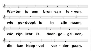 Water is een bron van leven,
wie gedoopt is in zijn naam,
wie zijn licht is doorgegeven,
die kan hoopvol verder gaan.
(onbekend
/
'om
een
mens
te
zijn)'
 