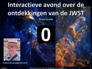 1/5/2023 Interactieve avond over de ontdekkingen van de JWST 1
Ervooren erna
Robert.de.Jong@Infor.com
 