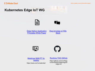 Kubernetes Edge IoT WG
Runtime TAG GitHub
https://github.com/cncf/tag-
runtime/blob/master/wg/iot-
edge.md
#wg-iot-edge on K8s
Slack
Edge Native Application
Principles White Paper
Meetings 9AM PT bi-
weekly
https://www.cncf.io/calendar/
 