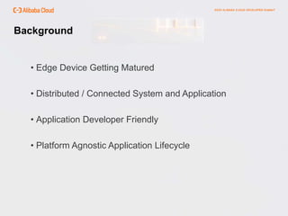 Background
• Edge Device Getting Matured
• Distributed / Connected System and Application
• Application Developer Friendly
• Platform Agnostic Application Lifecycle
 