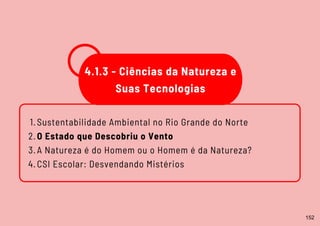 Sustentabilidade Ambiental no Rio Grande do Norte
O Estado que Descobriu o Vento
A Natureza é do Homem ou o Homem é da Natureza?
CSI Escolar: Desvendando Mistérios
1.
2.
3.
4.
4.1.3 - Ciências da Natureza e
Suas Tecnologias
152
 