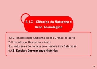 Sustentabilidade Ambiental no Rio Grande do Norte
O Estado que Descobriu o Vento
A Natureza é do Homem ou o Homem é da Natureza?
CSI Escolar: Desvendando Mistérios
1.
2.
3.
4.
4.1.3 - Ciências da Natureza e
Suas Tecnologias
180
 
