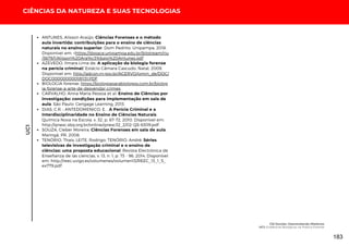 UC1
CIÊNCIAS DA NATUREZA E SUAS TECNOLOGIAS
ANTUNES, Alisson Araújo. Ciências Forenses e o método
aula invertida: contribuições para o ensino de ciências
naturais no ensino superior. Dom Pedrito: Unipampa, 2018.
Disponível em: <https://dspace.unipampa.edu.br/bitstream/riu
/3679/1/Alisson%20Ara%c3%bajo%20Antunes.pdf
AZEVEDO, Ilmara Lima de. A aplicação da biologia forense
na perícia criminal/ Estácio Câmara Cascudo, Natal, 2009.
Disponível em: http://adcon.rn.gov.br/ACERVO/pmrn_de/DOC/
DOC000000000181131.PDF
BIOLOGIA forense: https://biologiaparabiologos.com.br/biolog
ia-forense-a-arte-de-desvendar-crimes
CARVALHO, Anna Maria Pessoa et al. Ensino de Ciências por
investigação: condições para implementação em sala de
aula. São Paulo: Cengage Learning, 2013.
DIAS, C.R. ; ANTEDOMENICO, E. . A Perícia Criminal e a
Interdisciplinaridade no Ensino de Ciências Naturais.
Química Nova na Escola, v. 32, p. 67-72, 2010. Disponível em:
http://qnesc.sbq.org.br/online/qnesc32_2/02-QS-6309.pdf
SOUZA, Cleber Moreira. Ciências Forenses em sala de aula.
Maringá, PR, 2008.
TENÓRIO, Thaís; LEITE, Rodrigo; TENÓRIO, André. Séries
televisivas de investigação criminal e o ensino de
ciências: uma proposta educacional. Revista Electrónica de
Enseñanza de las ciencias, v. 13, n. 1, p. 73 - 96, 2014. Disponível
em: http://reec.uvigo.es/volumenes/volumen13/REEC_13_1_5_
ex779.pdf
CSI Escolar: Desvendando Mistérios
UC1: Evidências Biológicas na Prática Forense
183
 