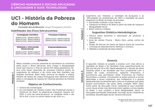 Módulo
1
Me Nota: Onde Cabe a Nossa Cultura?
UC1: História da Pobreza do Homem
Módulo
1
Formação dos professores: Língua Portuguesa e História
Nesta unidade curricular pretende-se reconhecer os caminhos
pelos quais o Brasil percorreu para chegar à desigualdade
social que marcou o final do século XIX. Nesta perspectiva, far-
se-á uma breve retomada do processo histórico prévio ao
surgimento do dinheiro e de como esse fato interferiu nas
relações humanas. Além disso, soma-se ao estudo a análise
literária de textos de Língua Portuguesa que oferecem pistas
sobre a concepção de riqueza em diversos períodos da História
do Brasil.
Ementa
Objetos do Conhecimento
História da monetização;
As concepções de riqueza a partir das mudanças sociais e
históricas do Brasil: as especiarias enquanto riqueza, em
1500; o ciclo da cana-de-açúcar, no nordeste, entre o séc
XVI e XVII, o ouro no centro-oeste no séc XVIII, e o
Oficina sobre escambo e valorização de produtos e
mercadorias;
Aula de campo (Touros - Marco Zero; usinas; centro de
Natal);
Rodas de leituras de textos de época (Carta de Caminha,
Cronistas do descobrimento, Senhora, o Cortiço);
Debates e produção de peça teatral.
Sugestões Didático-Metodológicas
Habilidades dos Eixos Estruturantes:
UC1 - História da Pobreza
do Homem
CIÊNCIAS HUMANAS E SOCIAIS APLICADAS
& LINGUAGENS E SUAS TECNOLOGIAS
Investigação Científica:
(EMIFCHSA01)
(EMIFCHSA02)
(EMIFCHSA03)
(EMIFLGG01)
(EMIFLGG02)
(EMIFLGG03)
Processos Criativos:
(EMIFCHSA04)
(EMIFCHSA05)
(EMIFLGG04)
(EMIFLGG05)
Mediação e Intervenção
Sociocultural:
(EMIFCHSA07)
(EMIFCHSA08)
(EMIFLGG07)
(EMIFLGG08)
Empreendedorismo:
(EMIFCHSA10)
(EMIFCHSA11)
(EMIFCHSA12)
(EMIFLGG10)
(EMIFLGG11)
(EMIFLGG12)
Escravidão no Brasil e suas marcas;
Literatura no Brasil e do Brasil a partir da visão de riqueza e
desigualdade social;
Brasil colônia e Império.
casamento por interesse, a realidade da burguesia e as
dificuldades do proletariado de 1800; a realidade de povos
originários no Brasil ao longo do processo;
O segundo módulo se propõe a analisar com mais afinco a
realidade do Brasil e do Nordeste (mais especificamente do
RN) nos séculos XX e XXI. Nessa perspectiva, o estudo de obras
literárias sobre e do Nordeste são foco juntamente com a
análise de crises econômicas, aspectos financeiros e
econômicos que permearam estes momentos da história.
Reconhecer e analisar criticamente as ações políticas e sociais
destinadas a povos originários, aos nordestinos e a grupos
desfavorecidos socialmente bem como as mudanças que esses
grupos promoveram são parte desta unidade. Além disso,
como parte da discussão inicial, pretende-se aqui entender
como houve ainda mais distinção entre regiões e comunidades
no Brasil, o que constitui a atual desigualdade. Assim, as
discussões permearão: favelização, exclusão social, intolerância,
xenofobia, estratificação social, racismo estrutural.
Ementa
Módulo
2
197
 