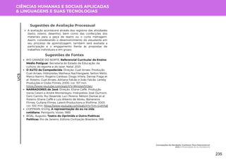CIÊNCIAS HUMANAS E SOCIAIS APLICADAS
& LINGUAGENS E SUAS TECNOLOGIAS
UC5
Sugestões de Avaliação Processual
A avaliação acontecerá através dos registros das atividades
(texto, roteiro, desenho), bem como das confecções dos
materiais para a peça de teatro ou o curta metragem.
Assim, considerando o desenvolvimento do estudante em
seu processo de aprendizagem, também será avaliada a
participação e o engajamento frente às propostas de
trabalhos individuais e em grupo.
Sugestões de Fontes
RIO GRANDE DO NORTE. Referencial Curricular do Ensino
Médio Potiguar. Secretaria do Estado da Educação, da
cultura, do esporte e do lazer. Natal, 2021.
O AUTO da Compadecida. Direção: Guel Arraes. Produção:
Guel Arraes. Intérpretes: Matheus Nachtergaele, Selton Mello,
Marco Nanini, Rogério Cardoso, Diogo Villela, Denise Fraga et
al. Roteiro: Guel Arraes, Adriana Falcão e João Falcão. Lereby
Produções e Globo Filmes, 2000. cor, 157 min.
https://www.youtube.com/watch?v=MmdaVlVIJeU
NARRADORES de Javé. Direção: Eliane Caffé. Produção:
Vania Catani e André Montenegro. Intérpretes: José Dumont,
Gero Camilo, Rui Resende, Luci Pereira, Nélson Dantas et al.
Roteiro: Eliane Caffé e Luis Alberto de Abreu. Bananeira
Filmes, Gullane Filmes, Laterit Productions e Riofilme, 2003.
cor, 100 min. https://www.youtube.com/watch?v=Trm-CyihYs8
GOFFMAN, Erving. A representação do eu na vida
cotidiana. Petrópolis, Vozes, 1985.
BOAL, Augusto. Teatro do Oprimido e Outra Poéticas
Políticas. Rio de Janeiro, Editora Civilização Brasileira, 1991.
Concepções do Nordeste: Conhecer Para Desconstruir
UC5: A Diversidade do Eu Nordestino
235
 