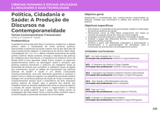 CIÊNCIAS HUMANAS E SOCIAIS APLICADAS
& LINGUAGENS E SUAS TECNOLOGIAS
Unidades curriculares:
Política, Cidadania e
Saúde: A Produção de
Discursos na
Contemporaneidade
Temas Contemporâneos Transversais:
Política e Cidadania - Saúde
A pandemia provocada pelo Novo Coronavírus evidenciou o debate
político sobre a necessidade de novas políticas públicas,
relacionadas à prevenção da saúde coletiva. Isso se deu pelo fato de
alguns governantes negarem a importância da ciência. Além disso,
a propagação de Fake News afetou medidas preventivas de saúde
pública coletiva. Nesse contexto, emerge a relevância das práticas
de cidadania para reconhecer a importância do Sistema Único de
Saúde (SUS) e suas garantias. Dessa forma, surgem os seguintes
questionamentos acerca da abordagem sobre a temática: que
políticas públicas favorecem o exercício da cidadania? Quais as
dimensões de direitos que compõem a cidadania? Quais os papéis
dos movimentos sociais na defesa da manutenção das políticas
públicas de saúde? A saúde é um direito conquistado
constitucionalmente, mas está realmente garantido e acessível a
todos? Como a medicina popular e as sabedorias ancestrais podem
dialogar com as políticas públicas de saúde de modo a impactar os
comportamentos sociais? Qual a importância do SUS, enquanto
política pública de Estado, para a garantia dos direitos dos
cidadãos? Quais as relações estabelecidas entre os sistemas público
e privado de saúde nacional? Como o negacionismo à ciência
impacta na saúde pública? Qual o papel das mídias sociais na
propagação das Fake News? Como a escola pode contribuir para a
conscientização e prevenção da saúde da comunidade?
Problemática:
Objetivo geral:
Objetivos específicos:
Aprofundar a compreensão dos conhecimentos relacionados às
práticas cidadãs que promovem a defesa dos direitos à saúde
pública.
Reconhecer a importância da participação cidadã na efetivação
de políticas públicas de saúde;
Demonstrar como as Fake News impactaram em todos os
campos de atuação social por meio da cultura digital;
Investigar políticas públicas e cidadania, vinculadas à saúde;
Analisar o papel das diferentes formas e práticas medicinais
enquanto direito à saúde;
Verificar a partir das diferentes linguagens a participação, o
envolvimento e a aprendizagem do estudante para a
construção da autonomia e do protagonismo juvenil.
UC1 - Um Jeito Arretado de Conocer
Formação dos professores: História e Língua Espanhola
UC2 - O Tabuleiro da História: O Jogo Cidadão
Formação dos professores: História e Educação Física
UC3 - Linguagens nos Espaços Urbanos e Rurais e Seus Atores
Formação dos professores: Sociologia e Língua Portuguesa
UC4 - Arte, Região e Manifestações Culturais
Formação dos professores: Arte e Geografia
UC5 - Fato ou Fake?
Formação dos professores: Língua Inglesa e Filosofia
UC6 - O Jovem e o Protagonismo Político
Formação dos professores: Geografia e Língua Portuguesa
239
 