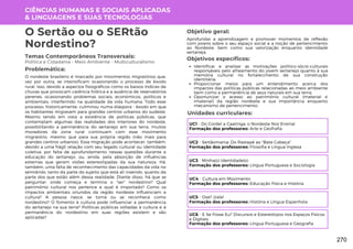 CIÊNCIAS HUMANAS E SOCIAIS APLICADAS
& LINGUAGENS E SUAS TECNOLOGIAS
Unidades curriculares:
O Sertão ou o SERtão
Nordestino?
Temas Contemporâneos Transversais:
Política e Cidadania - Meio Ambiente - Multiculturalismo
O nordeste brasileiro é marcado por movimentos migratórios que,
vez por outra, se intensificam ocasionando o processo de êxodo
rural. Isso, devido a aspectos fisiográficos como os baixos índices de
chuvas que provocam carência hídrica e a ausência de reservatórios
perenes, ocasionando problemas sociais, econômicos, políticos e
ambientais, interferindo na qualidade da vida humana. Todo esse
processo, historicamente, culminou numa diáspora - êxodo em que
os habitantes migravam para grandes centros urbanos do sudeste.
Mesmo tendo em vista a existência de políticas públicas, que
contemplam algumas das realidades dos interiores do nordeste,
possibilitando a permanência do sertanejo em sua terra, muitos
moradores da zona rural continuam com esse movimento
migratório, mesmo que para sua própria região (não mais para
grandes centros urbanos). Essa migração pode acontecer, também,
devido a uma frágil relação com seu legado cultural ou identidade
coletiva, por falta de aprofundamento nessas questões durante a
educação do sertanejo, ou, ainda, pela absorção de influências
externas que geram visões estereotipadas da sua natureza. Há,
também, uma falta de reconhecimento das capacidades da vida no
semiárido, tanto da parte do sujeito que está ali inserido, quanto da
parte dos que estão além dessa realidade. Diante disso, há que se
perguntar: onde começa e termina o "ser" nordestino? Qual
patrimônio cultural nos pertence e qual é importado? Como os
impactos ambientais oriundos da região nordeste influenciam a
cultura? A pessoa nasce, se torna ou se reconhece como
nordestino? O fomento à cultura pode influenciar a permanência
do sertanejo na sua terra? Políticas públicas voltadas à cultura e à
permanência do nordestino em suas regiões existem e são
aplicadas?
Problemática:
Objetivo geral:
Objetivos específicos:
Aprofundar a aprendizagem e promover momentos de reflexão
com jovens sobre o seu espaço social e a noção de pertencimento
ao Nordeste, bem como sua valorização enquanto identidade
sertaneja.
Identificar e analisar as motivações político-sócio-culturais
responsáveis pelo alheamento do jovem sertanejo quanto à sua
memória cultural no fortalecimento de sua construção
identitária;
Proporcionar meios para um entendimento acerca dos
impactos das políticas públicas relacionadas ao meio ambiente
bem como a permanência de seus naturais em sua terra;
Oportunizar o acesso ao patrimônio cultural (material e
imaterial) da região nordeste e sua importância enquanto
mecanismo de pertencimento.
UC1 - Do Cordel a Caatinga, o Nordeste Nos Ensina!
Formação dos professores: Arte e Geofrafia
UC2 - Sertãomania: Do Rastapé ao "Bate Cabeça".
Formação dos professores: Filosofia e Língua Inglesa
UC3 - Minha(s) Identidade(s)
Formação dos professores: Língua Portuguesa e Sociologia
UC4 - Cultura em Movimento
Formação dos professores: Educação Física e História
UC5 - Oxe? ¡Vale!
Formação dos professores: História e Língua Espanhola
UC6 - E Se Fosse Eu? Discursos e Estereótipos nos Espaços Físicos
e Digitais
Formação dos professores: Língua Portuguesa e Geografia
270
 
