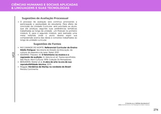 CIÊNCIAS HUMANAS E SOCIAIS APLICADAS
& LINGUAGENS E SUAS TECNOLOGIAS
UC2
Sugestões de Avaliação Processual
O processo de avaliação será contínuo priorizando a
participação e assiduidade do estudante. Para efeito de
conclusão da Unidade Curricular, será solicitado ao aluno,
que ele produza, segundo suas preferências temáticas
trabalhadas ao longo da unidade , um Podcast no primeiro
módulo. E, para o segundo módulo, será realizado uma
mesa redonda onde o aluno deverá expor sua
compreensão acerca das ideias e conceitos trabalhados ao
longo da unidade curricular.
Sugestões de Fontes
RIO GRANDE DO NORTE. Referencial Curricular do Ensino
Médio Potiguar. Secretaria do Estado da Educação, da
cultura, do esporte e do lazer. Natal, 2021.
ADORNO, Theodor. W. O fetichismo na música e a
regressão da audição. In: Adorno et all. Textos escolhidos.
São Paulo: Abril Cultural, 1978. Coleção Os Pensadores.
BENJAMIN, Walter et al. A obra de arte na era de sua
reprodutibilidade técnica. 2013.
Reggae: Herdeiros de Marley no nordeste do Brasil -
Revista Continente.
O Sertão ou o SERtão Nordestino?
UC2: Sertãomania: Do Rastapé ao Bate Cabeça
274
 