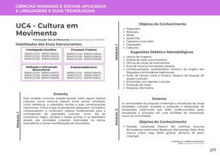 Módulo
1
O Sertão ou o SERtão Nordestino?
UC4: Cultura em Movimento
Módulo
1
Formação dos professores: Educação Física e História
Essa unidade curricular propõe estudar sobre alguns objetos
culturais, como: Araruna, pastoril, entre outros, utilizando,
como referência, o calendário escolar e suas comemorações
tradicionais. O foco é que os estudantes pesquisem na História,
contextualizem e construam objetos fundamentais para a
compreensão de expressões culturais, como: dia da
consciência negra, carnaval e festas juninas, e se expressem
através das atividades corporais vivenciadas na dança,
brincadeiras e outras manifestações de movimento.
Ementa
Objetos do Conhecimento
Folguedos:
Maracatu;
Afoxé;
Quadrilha;
Capoeira e maculele;
Vaquejada;
Caboclos.
Habilidades dos Eixos Estruturantes:
UC4 - Cultura em
Movimento
CIÊNCIAS HUMANAS E SOCIAIS APLICADAS
& LINGUAGENS E SUAS TECNOLOGIAS
Investigação Científica:
(EMIFCHSA01)
(EMIFCHSA02)
(EMIFCHSA03)
(EMIFLGG01)
(EMIFLGG02)
(EMIFLGG03)
Processos Criativos:
(EMIFCHSA04)
(EMIFCHSA05)
(EMIFCHSA06)
(EMIFLGG04)
(EMIFLGG05)
(EMIFLGG06)
Mediação e Intervenção
Sociocultural:
(EMIFCHSA07)
(EMIFCHSA08)
(EMIFCHSA09)
(EMIFLGG07)
(EMIFLGG08)
(EMIFLGG09)
Empreendedorismo:
(EMIFCHSA10)
(EMIFCHSA11)
(EMIFCHSA12)
(EMIFLGG10)
(EMIFLGG11)
(EMIFLGG12)
Módulo
2
A continuidade da proposta contempla a introdução de novas
atividades culturais, somadas à produção e restauração de
brinquedos tradicionais que serão confeccionados pelos
estudantes e utilizados em uma atividade de intervenção
social na comunidade.
Ementa
Leitura de imagens;
Análise de vídeo documentário;
Oficina de noção de movimentos;
Aula de música e brinquedo cantado;
Contextualização: levantamento histórico da origens dos
folguedos e brincadeiras tradicionais;
Aulas de campo: visita a museus, espaços de atuação de
grupos culturais;
Entrevistas com agentes culturais;
Produção de vídeo;
Pesquisa informativa.
Sugestões Didático-Metodológicas
Objetos do Conhecimento
Reisado; Cavalhada; Pastoril; Boi calemba; Araruna;
Brincadeiras tradicionais (Bodoque, Mamulengo, Peão, Mula
manca, Cabra cega, Mané gostoso, Bonecos de pano,
Caxangá).
277
 