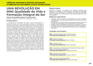 CIÊNCIAS HUMANAS E SOCIAIS APLICADAS
& CIÊNCIAS DA NATUREZA E SUAS TECNOLOGIAS
Unidades curriculares:
UMA REVOLUÇÃO EM
MIM: Qualidade de Vida e
Formação Integral do Ser
Temas Contemporâneos Transversais:
Política e Cidadania - Ciência e Tecnologia - Saúde
A construção da identidade do jovem norte rio-grandense no
século XXI, parece ser uma construção complexa. A tecnologia, a
imposição das mídias, o padrão de beleza ora mutável, ora inflexível
em suas pressões estéticas, tem transformado o comportamento, a
saúde e a sociedade. A velocidade das informações, o imediatismo
e a precocidade das experiências sociais andam na contramão do
equilíbrio da saúde física e mental da sociedade, principalmente a
dos jovens. A partir desse cenário, é importante pensar como as
juventudes percebem as suas experiências e os impactos sociais e
econômicos, que afetam diferentes áreas em suas vidas. Exemplo
disso é pensar como impactos causados pela presença das
empresas de energias renováveis (eólica e solar) em diversas regiões
do estado, do litoral ao interior, são compreendidas pelo jovem
enquanto fatores que promovem impactos na qualidade de vida da
região. Logo, percebe-se que as adequações desse novo contexto
vem também sendo buscada pelos jovens advindos de famílias que
lidam com agricultura e venda de produtos locais, na medida em
que se desenvolvem estudos e retorno financeiro acerca dessas
questões. A cultura juvenil vem sofrendo com uso indevido dos
fármacos e com os estímulos tecnológicos que estimulam o debate
a reflexão acerca de suas relações com si mesmo e com uma vida
cada vez mais digitalizada.
Problemática:
Objetivo geral:
Objetivos específicos:
Promover o debate e a reflexão dos impactos gerados pela
influência tecnológica e digital sobre os processos de formação
identitários que interferem a qualidade de vida da juventudes
norte-rio-grandense, contemplando suas especificidades em suas
microrregiões.
Investigar como a saúde é compreendida na era da sociedade
da informação, relacionando os conhecimentos físicos, químicos
e biológicos;
Analisar como as mídias digitais e fontes de energias funcionam
e impactam a economia e o comportamento social juvenil;
Dialogar sobre a qualidade de vida juvenil ao analisar o processo
de saúde x doença a partir da perspectiva histórica e biológica;
Compreender o uso indevido dos fármacos em prol da beleza e
bem estar.
UC1 - A Metamorfose da Vida em Busca da Cura
Formação dos professores: História e Biologia
UC2 - O Raio X da Alma
Formação dos professores: Física e Filosofia
UC3 - Choque Virtual
Formação dos professores: Física e Sociologia
UC4 - GeoKhemeia: Trilhando Conhecimentos Pelo Solo e Pela
Água na Construção do Indivíduo
Formação dos professores: Geografia e Química
UC5 - A Química da Emoções
Formação dos professores: Filosofia e Química
UC6 - Sociedade e Sustentabilidade
Formação dos professores: Biologia e Sociologia
284
 