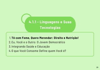 4.1.1 - Linguagens e Suas
Tecnologias
Tô com Fome, Quero Merendar: Direito e Nutrição!
Eu, Você e o Outro: O Jovem Democrático
Integrando Saúde e Educação
O que Você Consome Define quem Você é?
1.
2.
3.
4.
29
 