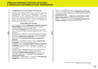 Sugestões de Avaliação Processual
O Aluno será avaliado durante todo o processo de ensino
aprendizagem, levando em consideração o perfil e a
realidade de cada individuo; criatividade e inciativa;
Produção de textos; Desenvolvimento de um portifólio no
qual o aluno escreverá sobre a aula e sua percepção de
avanço de conhecimento de si próprio no decorrer do
estudo dos componentes curriculares.
Sugestões de Fontes
RIO GRANDE DO NORTE. Referencial Curricular do Ensino
Médio Potiguar. Secretaria do Estado da Educação, da
cultura, do esporte e do lazer. Natal, 2021.
ARISTOTELES. Da alma ( de anima) Introdução, tradução e
notas por Carlos Humberto Gomes. Edições 70, 2001. Lisboa,
Portugal.
BALDINATO, J. O.; PORTO, P. A. Michael Faraday e A História
Química de Uma Vela: Um Estudo de Caso Sobre a Didática
da Ciência. Química Nova na Escola, n. 30, p. 16-23, 2008.
Disponível em: qnesc.sbq.org.br/online/qnesc30/04-HQ-
5308.pdf
FARIA, Pedro; RETONDO, Carolina Godinho. Química das
Sensações. 5. ed. Campinas: Átomo, 2022.
GAARDER Jostein. O mundo de Sofia: romance da história
da filosofia / Jostein Gaarder ; tradução do norueguês
Leonardo Pinto Silva. — 1ª- ed. — São Paulo : Companhia das
Letras, 2012.
LABARCA, Martín, BEJARANO, Nelson e EICHLER, Marcelo
Leandro. Química e filosofia: rumo a uma frutífera
colaboração. Química Nova [online]. 2013, v. 36, n. 8 , pp.
1256-1266. Disponível em: https://doi.org/10.1590/S0100-
40422013000800027
LEHNINGER, T. M., NELSON, D. L. & COX, M. M. Princípios de
Bioquímica. 8ª Edição, 2022. Ed. Artmed.
CIÊNCIAS HUMANAS E SOCIAIS APLICADAS
& CIÊNCIAS DA NATUREZA E SUAS TECNOLOGIAS
UC3
UC3
OKI, M. C. M. Paradigmas, Crises e Revoluções: A História da
Química na Perspectiva Kuhniana. Química Nova na Escola,
n. 20, p. 32-37, 2004. Disponível em: qnesc.sbq.org.br/online/q
nesc20/v20a06.pdf
PASTERNAK, N; ORSI, C.. Ciência no cotiano: viva a razão;
abaixo a ignorância. São Paulo: Contexto, 2020.
REALE, G. Corpo, alma e saúde. O conceito de homem de
Homero a Platão. São Paulo ed. Paulus, 2002.
Conexão-Sustentabilidade: O Ser Humano e suas Tecnologias
UC3: Psiquímica: A química da Alma
305
 