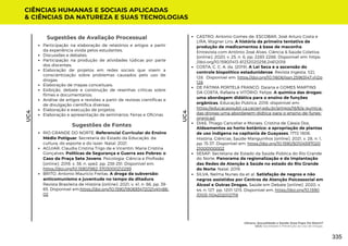 Sugestões de Avaliação Processual
Participação na elaboração de relatórios e artigos a partir
da experiência vivida pelos estudantes;
Discussões e debates;
Participação na produção de atividades lúdicas por parte
dos discentes;
Elaboração de projetos em redes sociais que visem a
conscientização sobre problemas causados pelo uso de
drogas;
Elaboração de mapas conceituais;
Exibição, debate e construção de resenhas críticas sobre
filmes e documentários;
Análise de artigos e revisões a partir de revistas científicas e
de divulgação científica diversas;
Elaboração e execução de projetos;
Elaboração e apresentação de seminários; Feiras e Oficinas
Sugestões de Fontes
RIO GRANDE DO NORTE. Referencial Curricular do Ensino
Médio Potiguar. Secretaria do Estado da Educação, da
cultura, do esporte e do lazer. Natal, 2021.
AGUIAR, Claudia Cristina Trigo de e Vicentin, Maria Cristina
Gonçalves. Políticas de Segurança e Guerra aos Pobres: o
Caso da Praça Sete Jovens. Psicologia: Ciência e Profissão
[online]. 2018, v. 38, n. spe2. pp. 238-251. Disponível em:
https://doi.org/10.1590/1982-3703000212289
BRITO, Antonio Mauricio Freitas. A droga da subversão:
anticomunismo e juventude no tempo da ditadura.
Revista Brasileira de História [online]. 2021, v. 41, n. 86, pp. 39-
65. Disponível em:https://doi.org/10.1590/180693472021v41n86-
02
CIÊNCIAS HUMANAS E SOCIAIS APLICADAS
& CIÊNCIAS DA NATUREZA E SUAS TECNOLOGIAS
UC4
UC4
CASTRO, Antonio Gomes de; ESCOBAR, José Arturo Costa e
LIRA, Wagner Lins. A história da primeira tentativa de
produção de medicamentos à base de maconha:
Entrevista com Antônio José Alves. Ciência & Saúde Coletiva
[online]. 2020, v. 25, n. 6, pp. 2283-2288. Disponível em: https:
//doi.org/10.1590/1413-81232020256.24612018
COSTA, C. C. A. da. (2019). A Lei Seca e a ascensão do
controle biopolítico estadunidense. Revista Ingesta, 1(2),
128. Disponível em: https://doi.org/10.11606/issn.25963147.v1i2p
128
DE FÁTIMA PORTELA FRANCO, Daiana e GOMES MARTINS
DA COSTA, Rafaela e VITÓRIO, Felipe. A química das drogas:
uma abordagem didática para o ensino de funções
orgânicas. Educação Pública. 2018. dispónivel em:
https://educacaopubli ca.cecierj.edu.br/artigos/18/6/a-qumica-
das-drogas-uma abordagem-didtica-para-o-ensino-de-funes-
orgnicas1
DIAS, Thiago Cancelier e Moraes, Cristina de Cássia Dos.
Aldeamentos ao horto botânico: a apropriação de plantas
de uso indígena na capitania de Guayases, 1772-1806.
História, Ciências, Saúde-Manguinhos [online]. 2021, v. 28, n. 1,
pp. 15-37. Disponível em: https://doi.org/10.1590/S0104597020
21000100002
SESAP, Secretaria de Estado da Saúde Pública do Rio Grande
do Norte. Panorama da regionalização e da implantação
das Redes de Atenção à Saúde no estado do Rio Grande
do Norte. Natal, 2019.
SILVA, Nelma Nunes da et al. Satisfação de negros e não
negros assistidos por Centros de Atenção Psicossocial em
Álcool e Outras Drogas. Saúde em Debate [online]. 2020, v.
44, n. 127. pp. 1201-1213. Disponível em: https://doi.org/10.1590
/0103-1104202012719
Gênero, Sexualidade e Saúde: Esse Papo Dá Match?
UC4: Sociedade e Prevenção ao Uso de Drogas
335
 