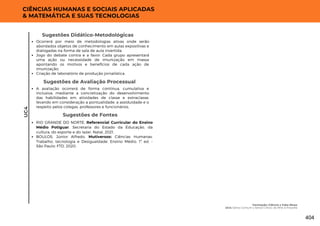 CIÊNCIAS HUMANAS E SOCIAIS APLICADAS
& MATEMÁTICA E SUAS TECNOLOGIAS
UC4
Sugestões de Fontes
RIO GRANDE DO NORTE. Referencial Curricular do Ensino
Médio Potiguar. Secretaria do Estado da Educação, da
cultura, do esporte e do lazer. Natal, 2021.
BOULOS, Júnior Alfredo, Mutiversos: Ciências Humanas:
Trabalho, tecnologia e Desigualdade: Ensino Médio. 1ª ed. -
São Paulo: FTD, 2020.
A avaliação ocorrerá de forma contínua, cumulativa e
inclusiva, mediante a concretização do desenvolvimento
das habilidades em atividades de classe e extraclasse,
levando em consideração a pontualidade, a assiduidade e o
respeito pelos colegas, professores e funcionários.
Sugestões de Avaliação Processual
Ocorrerá por meio de metodologias ativas onde serão
abordados objetos de conhecimento em aulas expositivas e
dialogadas na forma de sala de aula invertida.
Jogo do debate contra e a favor: Cada grupo apresentará
uma ação ou necessidade de imunização em massa
apontando os motivos e benefícios de cada ação de
imunização;
Criação de laboratório de produção jornalística.
Sugestões Didático-Metodológicas
Vacinação: Ciência x Fake News
UC4: Senso Comum x Senso Crítico: do Mito à Filosofia
404
 