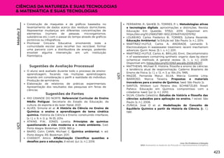 Módulo
2
Sugestões de Avaliação Processual
O aluno será avaliado durante todo o processo de ensino-
aprendizagem, focando nas múltiplas aprendizagens
levando em consideração o perfil e realidade do indivíduo;
Produção de seminários;
Elaboração de relatórios de práticas experimentais;
Apresentação dos resultados das pesquisas em feiras de
ciências.
FERRARINI, R.; SAHEB, D.; TORRES, P. L. Metodologias ativas
e tecnologias digitais: aproximações e distinções. Revista
Educação Em Questão, 57(52). 2019. Disponível em:
https://doi.org/10.21680/1981-1802.2019v57n52ID15762
LOUREIRO, Carlos Frederico B.; TORRES, Juliana Rezende.
Educação Ambiental. 1a Edição ed. São Paulo: [s. n.], 2014.
MARTÍNEZ-HUITLE, Carlos A; ANDRADE, Leonardo S.
Electrocatalysis in wastewater treatment: recent mechanism
advances. Quim. Nova. [S. l.: s. n.], 2011.
MARTÍNEZ-HUITLE, Carlos A.; BRILLAS, Enric. Decontaminatio
n of wastewaters containing synthetic organic dyes by electr
ochemical methods: A general review. [S. l.: s. n.], 2009.
Disponível em: https://doi.org/10.1016/j.apcatb.2008.09.017 .
MATTHEWS, Michael R. História, filosofia e ensino de ciências:
a tendência atual de reaproximação. Caderno Brasileiro de
Ensino de Física, [s. l.], v. 12, n. 3, p. 164–214, 1995.
MAZZÉ, Fernanda Marur; SILVA, Márcia Gorette Lima;
BARROSO, Marcia Teixeira. Propostas e materiais
inovadores para o ensino de Química. 1aed. São Paulo: [s.
SANTOS, Wildson Luiz Pereira dos; SCHNETZLER, Roseli
Paheco. Educação em Química: compromisso com a
cidadania. 4aed. Ijuí: [s. n.], 2010.
SILVA, Cibelle Celestino. Estudos de história e filosofia das
ciências: subsídios para aplicação no ensino. 1 ed.ed. São
Paulo: [s. n.], 2006.
ZÚÑIGA, José O et al. Modelização do Conceito de
Equilíbrio Químico a partir da História da Ciência. [s. l.],
1981.
UC1
UC1
CIÊNCIAS DA NATUREZA E SUAS TECNOLOGIAS
& MATEMÁTICA E SUAS TECNOLOGIAS
Construção de maquetes e de gráficos baseados no
levantamento de dados acerca dos resíduos domiciliares.
Representar mudanças em diferentes concentrações de
elementos (número de pessoas, microrganismos,
substâncias etc.) com o passar do tempo através de gráficos
pictóricos ou infográficos;
Promover Gincana Educativa, envolvendo toda a
comunidade escolar para recolher lixo reciclável, formar
uma parceria com a distribuidora de energia, podendo
envolver alguma intervenção em um instituição
filantrópica.
Sugestões de Fontes
RIO GRANDE DO NORTE. Referencial Curricular do Ensino
Médio Potiguar. Secretaria do Estado da Educação, da
cultura, do esporte e do lazer. Natal, 2021.
ALVES, Simone et al. A História da Ciência no Ensino de
Química: o ensino e aprendizagem do tema cinética
química. História da Ciência e Ensino: construindo interfaces,
[s. l.], v. 9, n. 0, p. 19–35, 2014.
ATKINS, P.W.; JONES, Loretta. Princípios de química:
questionando a vida moderna e o meio ambiente. 3.ed.
Porto Alegre: Bookman, 2006. 965 p.
BAIRD, Colin; CANN, Michael C. Química ambiental. 4. ed.
Porto Alegre, RS: Bookman, 2011.
CHASSOT, Attico. Alfabetização Científica: questões e
desafios para a educação. 8 ed.ed. Ijuí: [s. n.], 2018.
Lixo: Do Problema à Solução
UC2: Analisando os Aspectos da Poluição e o Aproveitamento Energético
423
 