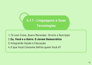 Tô com Fome, Quero Merendar: Direito e Nutrição!
Eu, Você e o Outro: O Jovem Democrático
Integrando Saúde e Educação
O que Você Consome Define quem Você é?
1.
2.
3.
4.
4.1.1 - Linguagens e Suas
Tecnologias
43
 