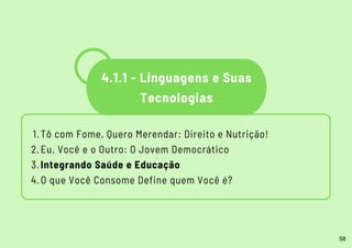 Tô com Fome, Quero Merendar: Direito e Nutrição!
Eu, Você e o Outro: O Jovem Democrático
Integrando Saúde e Educação
O que Você Consome Define quem Você é?
1.
2.
3.
4.
4.1.1 - Linguagens e Suas
Tecnologias
58
 