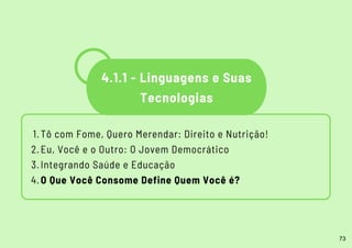 Tô com Fome, Quero Merendar: Direito e Nutrição!
Eu, Você e o Outro: O Jovem Democrático
Integrando Saúde e Educação
O Que Você Consome Define Quem Você é?
1.
2.
3.
4.
4.1.1 - Linguagens e Suas
Tecnologias
73
 