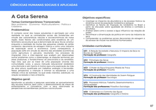 CIÊNCICIAS HUMANAS SOCIAIS E APLICADAS
Investigar os impactos da abundância e da escassez hídrica na
dinâmica social da população nordestina e potiguar;
Identificar os fatores de migração do nordestino no Brasil a
partir da discussão sobre igualdade de direitos e combate a
xenofobia;
Analisar sobre como o acesso a água influencia nas relações de
poder;
Reconhecer a dinamização da política em torno da indústria da
seca;
Compreender os problemas sociais decorrentes da estiagem e
do excesso de chuvas nos territórios humanizados.
Unidades curriculares:
A Gota Serena
Temas Contemporâneos Transversais:
Meio ambiente - Economia - Multiculturalismo - Política e
Cidadania
O contexto social dos nossos estudantes é permeado por uma
realidade na qual as contradições sociais são fortalecidas em
virtude das características naturais e socioeconômicas da nossa
região. Esses fatores são condicionados pela existência de um
fenômeno sociocultural que é denominado de seca. Ela se constitui
enquanto a realidade de muitas das pequenas cidades do sertão
nordestino, decorrente da estiagem hídrica e como uma indústria
de exploração social e econômica. Como consequência, a
população sofre em virtude do declínio das atividades econômicas
como agricultura e pecuária, resultando nos processos de
migrações intra e inter-regional que acabam por desencadear
outros problemas como o subemprego, as disputas territoriais por
áreas produtivas, o fortalecimento do preconceito e da xenofobia,
haja vista, que por se tratar de uma população oriunda das
comunidades rurais, a pouca instrução educacional estabelece
uma distinção e até mesmo é motivo para uma exploração da mão
de obra pouco qualificada em trabalhos análogos á escravidão.
Nessa perspectiva, a intenção é orientar os estudantes a uma
reflexão crítica da realidade, na qual estão inseridos, sobretudo, na
relação sociedade e meio ambiente.
Problemática:
Objetivos específicos:
UC1 - A Relação Sociedade x Natureza: O Impacto da Seca no
Mundo do Trabalho
Formação do professor: Geografia
UC2 - Filmologia das Secas
Formação do professor: História
UC3 - O Poder da Água Enquanto Moeda de Troca
Formação do professor: Filosofia
UC4 - A Construção das Identidades do Jovem Potiguar
Formação do professor: Sociologia
UC5 - Processos Hídricos: Trabalho, Desenvolvimento e
Desigualdades
Formação dos professores: Filosofia e Sociologia
UC6 - O Sertanejo e o Caminho das Águas
Formação dos professores: Geografia e História
Objetivo geral:
Aprofundar os estudos e pesquisas associadas ao aproveitamento
dos recursos hídricos, bem como, o desenvolvimento de meios de
enfrentamento e convivência com a seca relacionada as
perspectivas socioambientais, políticas e socioculturais.
87
 