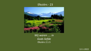 Efeziërs - 23
12-1-2022
Wij waren .... in
Gods liefde
Efeziërs 2:1-5
 