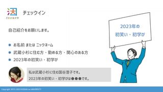 Copyright 2013-2023 KOSUGI no UNIVERSITY
チェックイン
自己紹介をお願いします。
l お名前 または ニックネーム
l 武蔵小杉に住む方・勤める方・関心のある方
l 2023年の初笑い・初学び
私は武蔵小杉に住む国谷澄子です。
2023年の初笑い・初学びは●●●です。
2023年の
初笑い・初学び
 