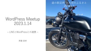 WordPress Meetup
2023.1.14
~ LINEとWordPressとの連携 ~
⿑藤 直孝
道の駅⾜柄 ⾦太郎のふるさと
2023.1.1
 