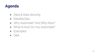 21
Agenda
● Data & Data Security
● DataSecOps
● Why Automate? And Why Now?
● What & How Do You Automate?
● Examples
● Q&A
 