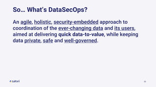 33
So… What’s DataSecOps?
An agile, holistic, security-embedded approach to
coordination of the ever-changing data and its users,
aimed at delivering quick data-to-value, while keeping
data private, safe and well-governed.
 